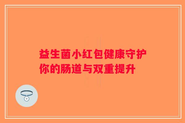 益生菌小红包健康守护你的肠道与双重提升 益生菌小红包健康守护你的肠道与双重提升