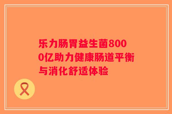 乐力肠胃益生菌8000亿助力健康肠道平衡与消化舒适体验