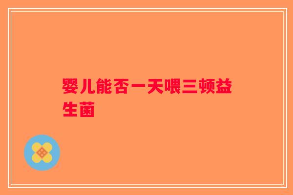 婴儿能否一天喂三顿益生菌 婴儿能否一天喂三顿益生菌