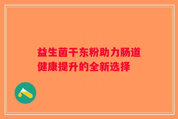 益生菌干东粉助力肠道健康提升的全新选择