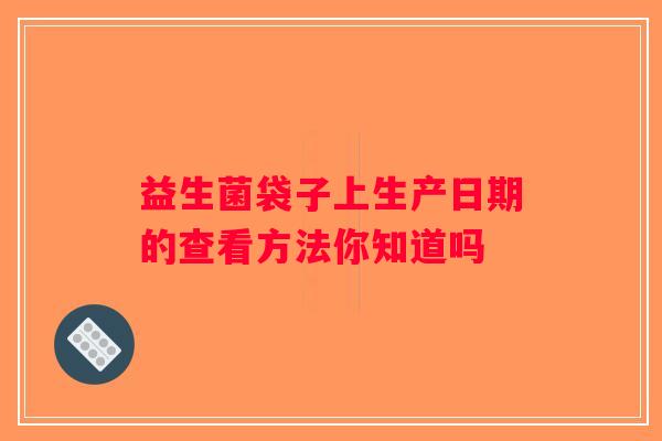 益生菌袋子上生产日期的查看方法你知道吗