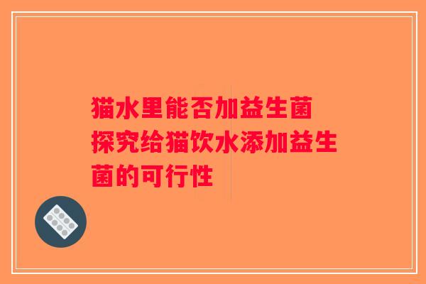 猫水里能否加益生菌 探究给猫饮水添加益生菌的可行性 猫水里能否加益生菌 探究给猫饮水添加益生菌的可行性