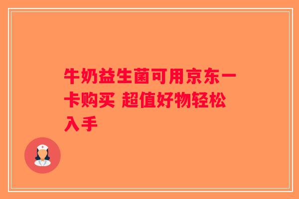 牛奶益生菌可用京东一卡购买 超值好物轻松入手 牛奶益生菌可用京东一卡购买 超值好物轻松入手