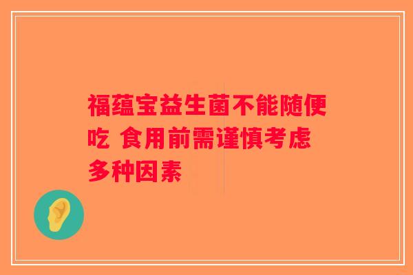 福蕴宝益生菌不能随便吃 食用前需谨慎考虑多种因素