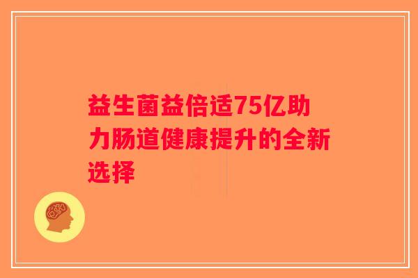 益生菌益倍适75亿助力肠道健康提升的全新选择 益生菌益倍适75亿助力肠道健康提升的全新选择