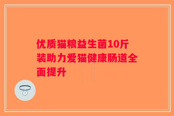 优质猫粮益生菌10斤装助力爱猫健康肠道全面提升 优质猫粮益生菌10斤装助力爱猫健康肠道全面提升