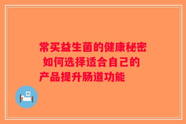 常买益生菌的健康秘密 如何选择适合自己的产品提升肠道功能