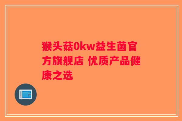 猴头菇0kw益生菌官方旗舰店 优质产品健康之选 猴头菇0kw益生菌官方旗舰店 优质产品健康之选