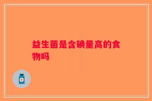 益生菌是含碘量高的食物吗 益生菌是含碘量高的食物吗