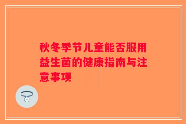 秋冬季节儿童能否服用益生菌的健康指南与注意事项 秋冬季节儿童能否服用益生菌的健康指南与注意事项
