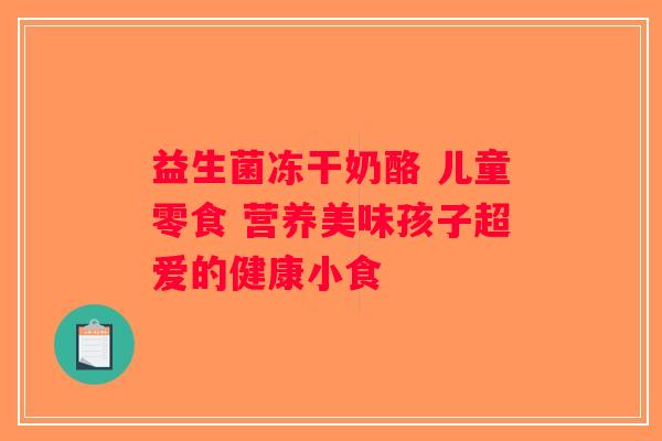 益生菌冻干奶酪 儿童零食 营养美味孩子超爱的健康小食