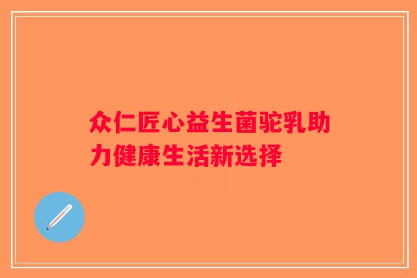 众仁匠心益生菌驼乳助力健康生活新选择