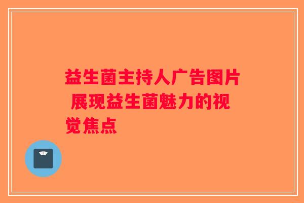 益生菌主持人广告图片 展现益生菌魅力的视觉焦点 益生菌主持人广告图片 展现益生菌魅力的视觉焦点