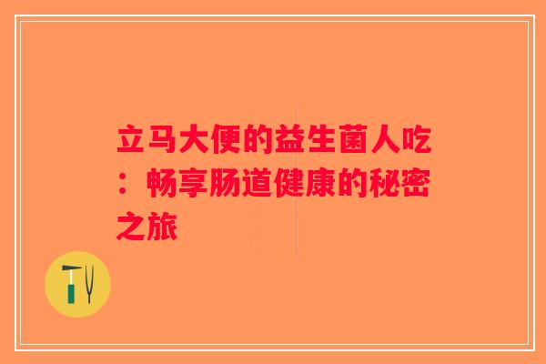 立马大便的益生菌人吃:畅享肠道健康的秘密之旅 立马大便的益生菌人吃:畅享肠道健康的秘密之旅