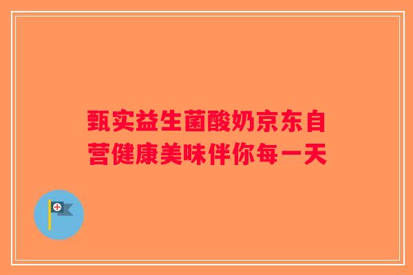 甄实益生菌酸奶京东自营健康美味伴你每一天 甄实益生菌酸奶京东自营健康美味伴你每一天