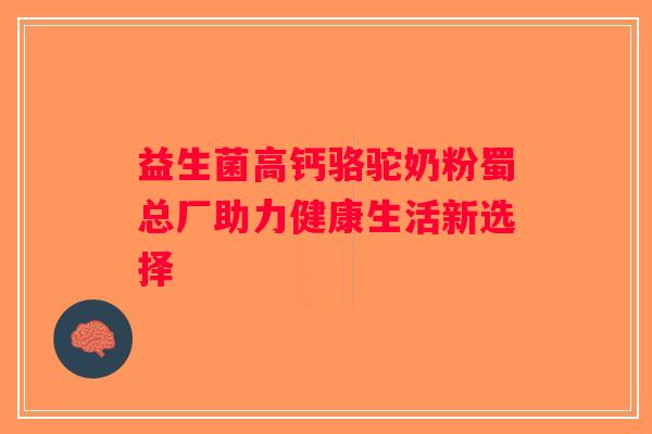 益生菌高钙骆驼奶粉蜀总厂助力健康生活新选择