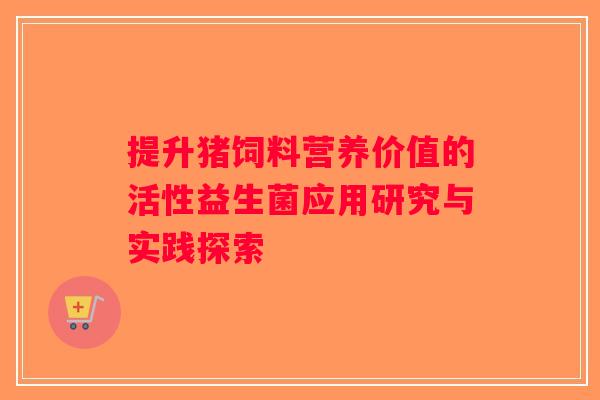 提升猪饲料营养价值的活性益生菌应用研究与实践探索