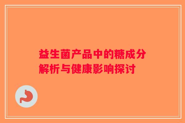 益生菌产品中的糖成分解析与健康影响探讨