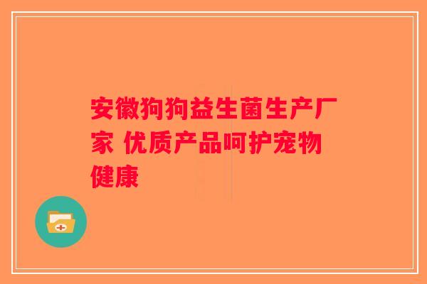 安徽狗狗益生菌生产厂家 优质产品呵护宠物健康