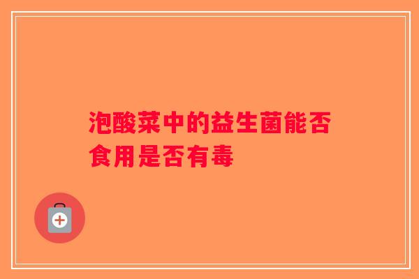 泡酸菜中的益生菌能否食用是否有毒 泡酸菜中的益生菌能否食用是否有毒