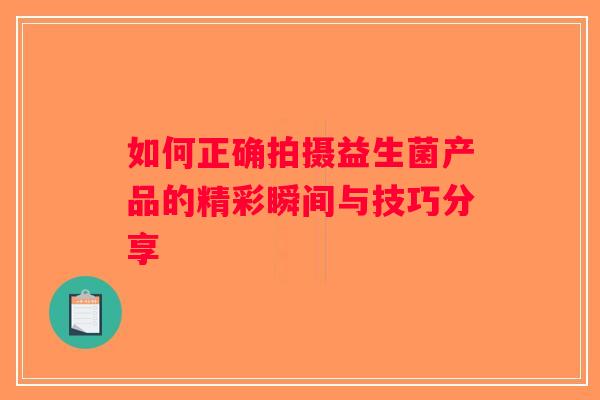 如何正确拍摄益生菌产品的精彩瞬间与技巧分享