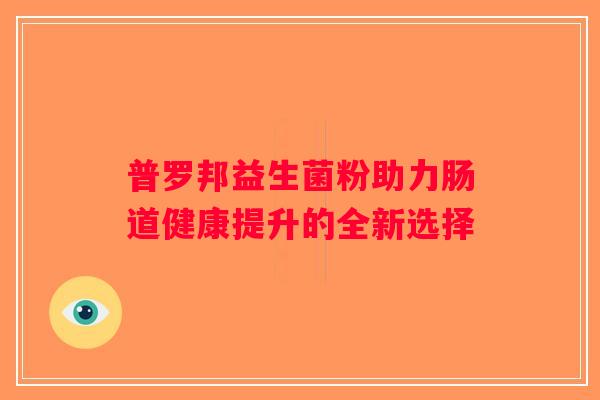 普罗邦益生菌粉助力肠道健康提升的全新选择 普罗邦益生菌粉助力肠道健康提升的全新选择