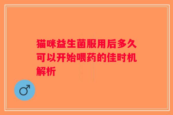 猫咪益生菌服用后多久可以开始喂药的佳时机解析