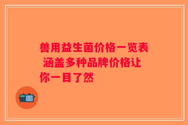 兽用益生菌价格一览表 涵盖多种品牌价格让你一目了然