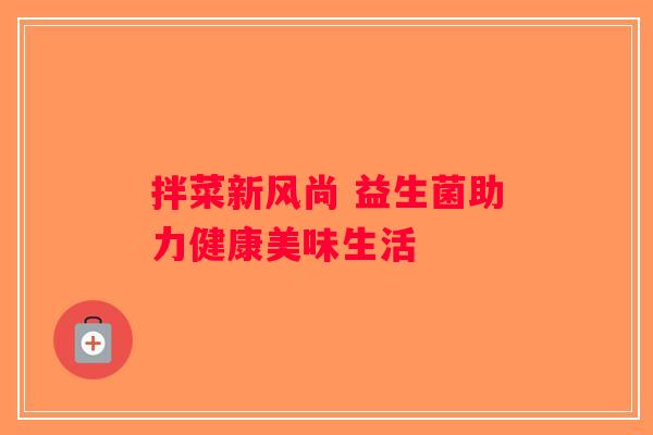 拌菜新风尚 益生菌助力健康美味生活 拌菜新风尚 益生菌助力健康美味生活