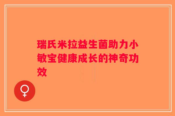 瑞氏米拉益生菌助力小敏宝健康成长的神奇功效 瑞氏米拉益生菌助力小敏宝健康成长的神奇功效