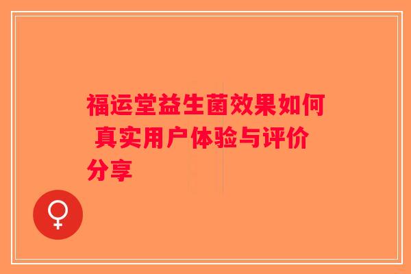 福运堂益生菌效果如何 真实用户体验与评价分享 福运堂益生菌效果如何 真实用户体验与评价分享