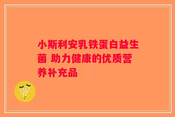 小斯利安乳铁蛋白益生菌 助力健康的优质营养补充品