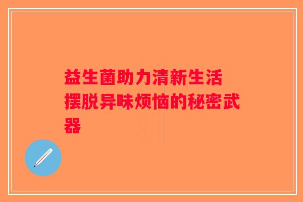 益生菌助力清新生活 摆脱异味烦恼的秘密武器