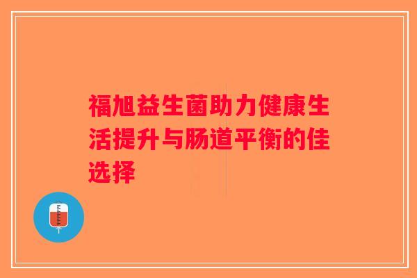 福旭益生菌助力健康生活提升与肠道平衡的佳选择