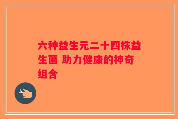 六种益生元二十四株益生菌 助力健康的神奇组合