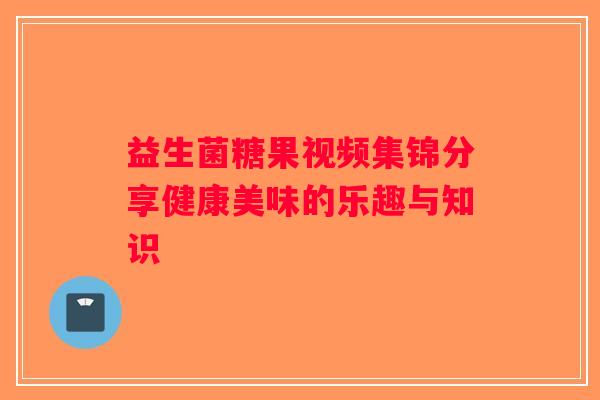 益生菌糖果视频集锦分享健康美味的乐趣与知识