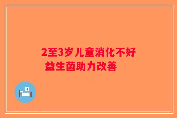 2至3岁儿童消化不好 益生菌助力改善