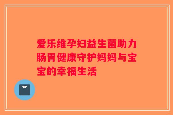 爱乐维孕妇益生菌助力肠胃健康守护妈妈与宝宝的幸福生活