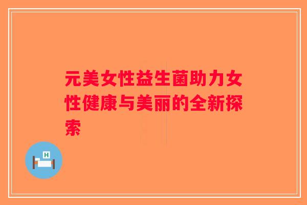 元美女性益生菌助力女性健康与美丽的全新探索