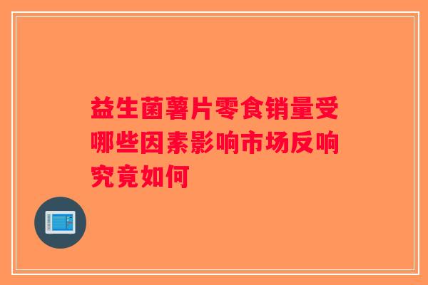 益生菌薯片零食销量受哪些因素影响市场反响究竟如何 益生菌薯片零食销量受哪些因素影响市场反响究竟如何