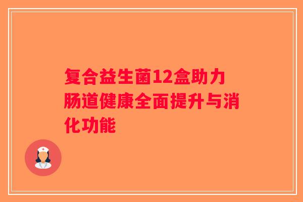 复合益生菌12盒助力肠道健康全面提升与消化功能 复合益生菌12盒助力肠道健康全面提升与消化功能