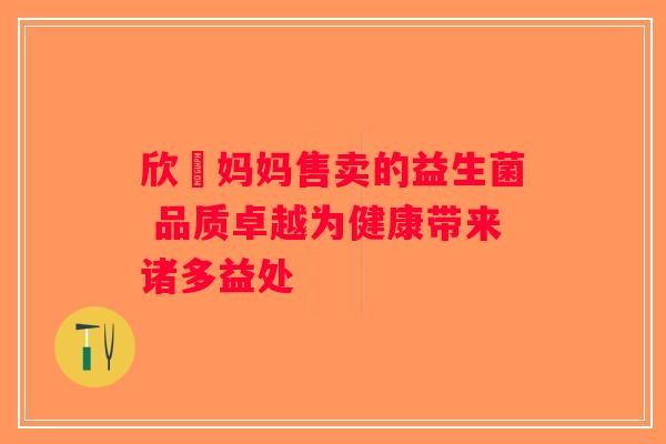 欣祎妈妈售卖的益生菌 品质卓越为健康带来诸多益处