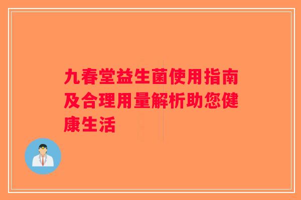 九春堂益生菌使用指南及合理用量解析助您健康生活 九春堂益生菌使用指南及合理用量解析助您健康生活