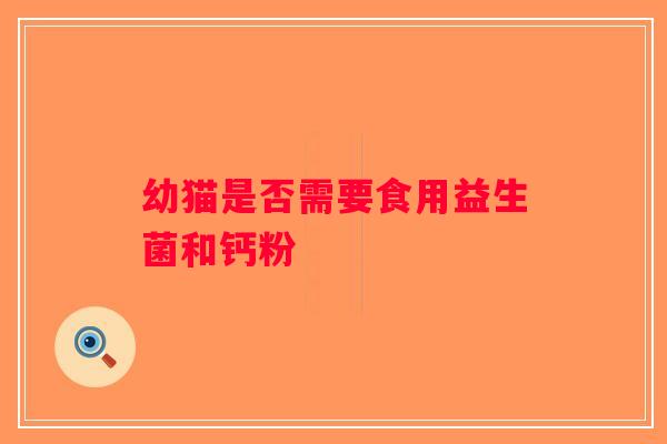 幼猫是否需要食用益生菌和钙粉
