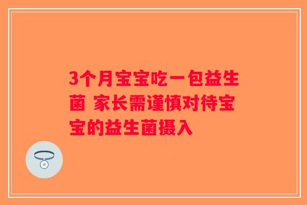 3个月宝宝吃一包益生菌 家长需谨慎对待宝宝的益生菌摄入 3个月宝宝吃一包益生菌 家长需谨慎对待宝宝的益生菌摄入