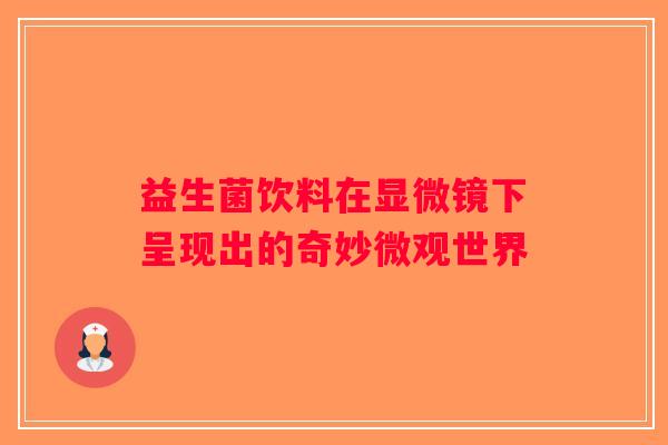 益生菌饮料在显微镜下呈现出的奇妙微观世界 益生菌饮料在显微镜下呈现出的奇妙微观世界