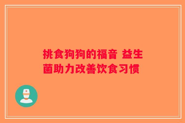 挑食狗狗的福音 益生菌助力改善饮食习惯 挑食狗狗的福音 益生菌助力改善饮食习惯