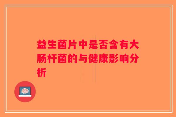 益生菌片中是否含有大肠杆菌的与健康影响分析