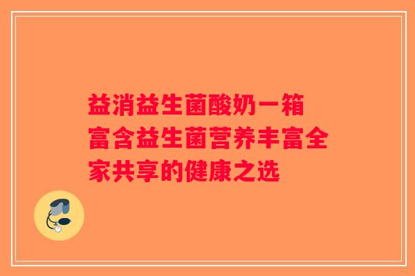 益消益生菌酸奶一箱 富含益生菌营养丰富全家共享的健康之选 益消益生菌酸奶一箱 富含益生菌营养丰富全家共享的健康之选