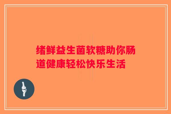 绪鲜益生菌软糖助你肠道健康轻松快乐生活